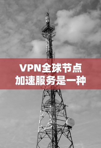 VPN全球节点加速服务是一种高级的VPN技术，结合了加密传输和多节点加速，提供更快、更稳定的网络连接。以下是其关键点的总结