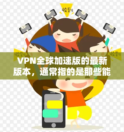 VPN全球加速版的最新版本,通常指的是那些能够快速访问全球范围内的VPN服务的工具。这些工具主要用于访问国外的互联网,如美国、欧洲、亚洲等国家的互联网。以下是关于VPN全球加速版最新版的总结 VPN全球加速版的最新版本,通常指的是那些能够快速访问全球范围内的VPN服务的工具。这些工具主要用于访问国外的互联网,如美国、欧洲、亚洲等国家的互联网。以下是关于VPN全球加速版最新版的总结