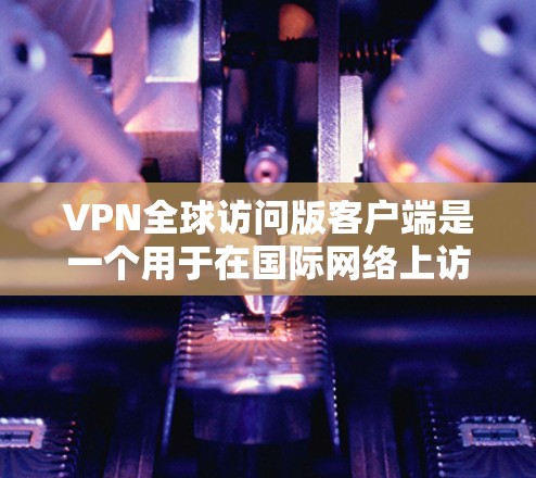VPN全球访问版客户端是一个用于在国际网络上访问外部网站的网络服务。以下是使用该客户端的具体步骤 VPN全球访问版客户端是一个用于在国际网络上访问外部网站的网络服务。以下是使用该客户端的具体步骤