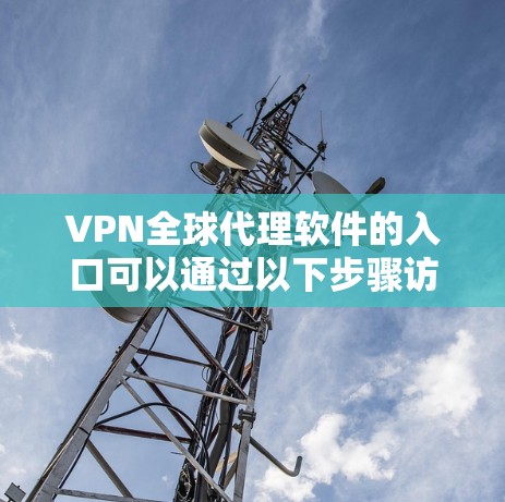 VPN全球代理软件的入口可以通过以下步骤访问