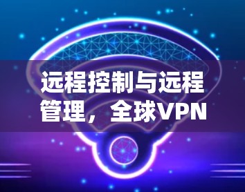 远程控制与远程管理，全球VPN代理服务