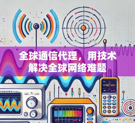 全球通信代理，用技术解决全球网络难题