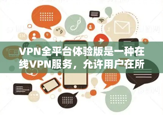 VPN全平台体验版是一种在线VPN服务，允许用户在所有主要VPN平台使用，提供安全、便捷的网络接入。使用该体验版的步骤如下