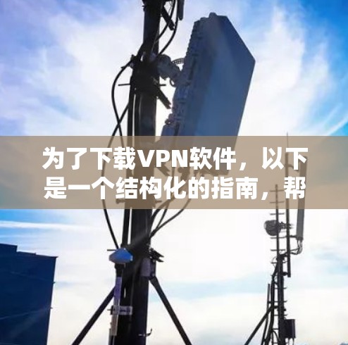 为了下载VPN软件，以下是一个结构化的指南，帮助你找到适合你的选择