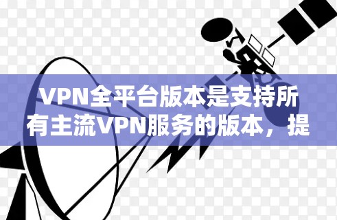 VPN全平台版本是支持所有主流VPN服务的版本，提供了全面的切换和管理功能。以下是推荐的全平台版本及其特点