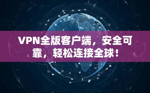 VPN全版客户端,安全可靠,轻松连接全球! VPN全版客户端,安全可靠,轻松连接全球!