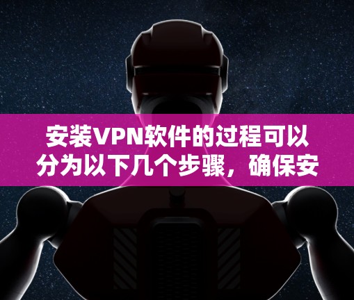 安装VPN软件的过程可以分为以下几个步骤，确保安全和舒适