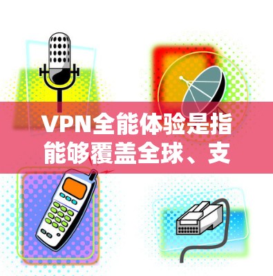 VPN全能体验是指能够覆盖全球、支持多种协议、提供多样化的服务的VPN。以下是一些推荐的VPN全能体验平台和工具，帮助你选择最适合自己的VPN服务