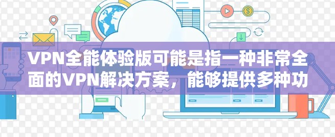 VPN全能体验版可能是指一种非常全面的VPN解决方案，能够提供多种功能和选项，让用户在使用过程中能够达到全能的状态，即可以访问和连接到各种互联网服务，包括但不限于