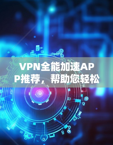 VPN全能加速APP推荐,帮助您轻松连接到全球的网络。以下是一些推荐的VPN服务,涵盖了多种类型和需求 VPN全能加速APP推荐,帮助您轻松连接到全球的网络。以下是一些推荐的VPN服务,涵盖了多种类型和需求