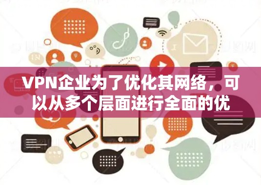 VPN企业为了优化其网络，可以从多个层面进行全面的优化。以下是一个结构化的解决方案