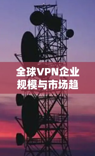 全球VPN企业规模与市场趋势，223年展望