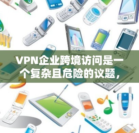 VPN企业跨境访问是一个复杂且危险的议题，涉及多方面的安全挑战。以下是对此问题的详细分析和建议