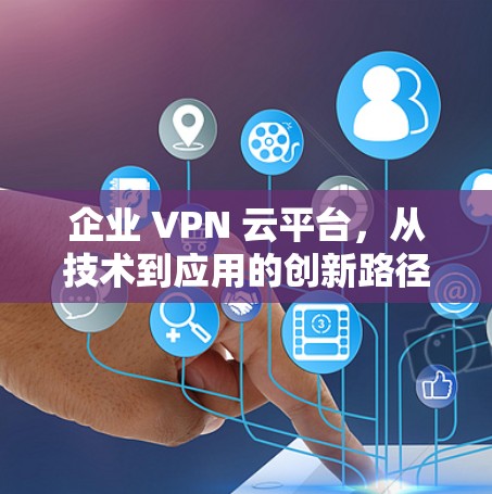 企业 VPN 云平台，从技术到应用的创新路径