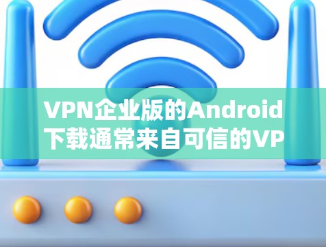 VPN企业版的Android下载通常来自可信的VPN服务或企业提供的安全软件。以下是获取此类软件的步骤