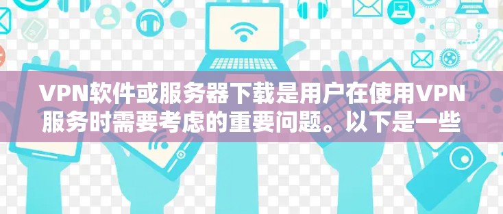 VPN软件或服务器下载是用户在使用VPN服务时需要考虑的重要问题。以下是一些常见的VPN旗舰版下载，以及如何选择适合自己的VPN软件