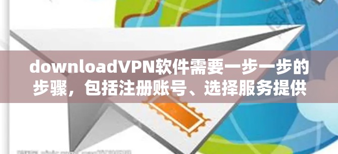 downloadVPN软件需要一步一步的步骤，包括注册账号、选择服务提供商、设置密码、选择设备、设置隐私设置、选择连接方式、下载安装以及开始使用。以下是详细的步骤指南
