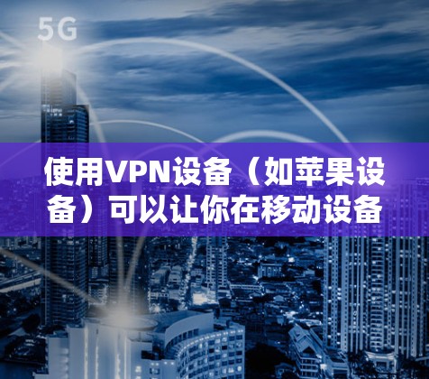 使用VPN设备（如苹果设备）可以让你在移动设备上连接到国外的VPN服务器，从而进行在线娱乐、购物、交易等。以下是使用苹果设备上的VPN的教程