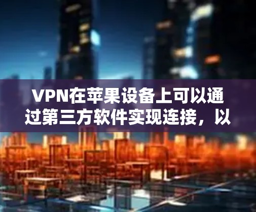 VPN在苹果设备上可以通过第三方软件实现连接,以下是一些常见的VPN软件和使用步骤,供您参考 VPN在苹果设备上可以通过第三方软件实现连接,以下是一些常见的VPN软件和使用步骤,供您参考