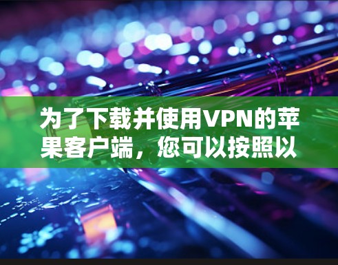 为了下载并使用VPN的苹果客户端，您可以按照以下步骤进行