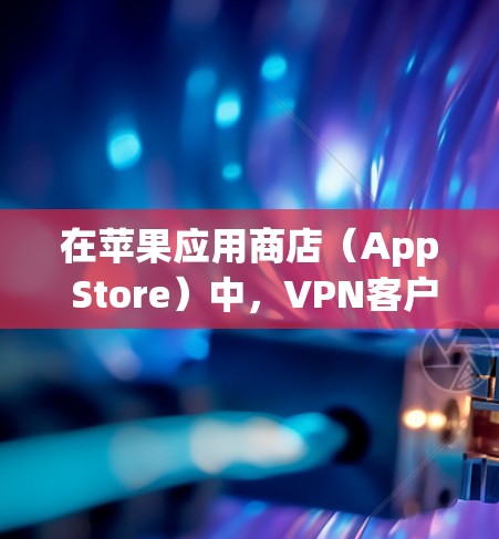 在苹果应用商店（App Store）中，VPN客户端的应用排名主要受到多方面因素的影响，包括下载量、活跃用户数、应用质量等多个因素。以下是关于VPN客户端在苹果应用商店中的排名情况