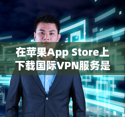 在苹果App Store上下载国际VPN服务是可行的，但需要遵循苹果的政策和法规。以下是详细的步骤指南