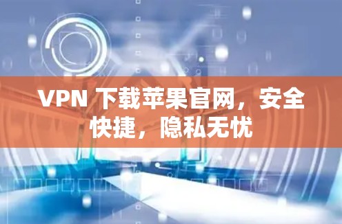 VPN 下载苹果官网，安全快捷，隐私无忧