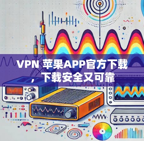 VPN 苹果APP官方下载，下载安全又可靠