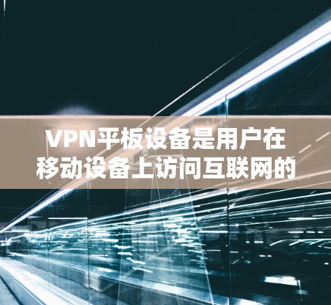 VPN平板设备是用户在移动设备上访问互联网的工具，主要分为笔记本电脑、平板电脑和手机等多种配置。以下是这些设备的详细分析