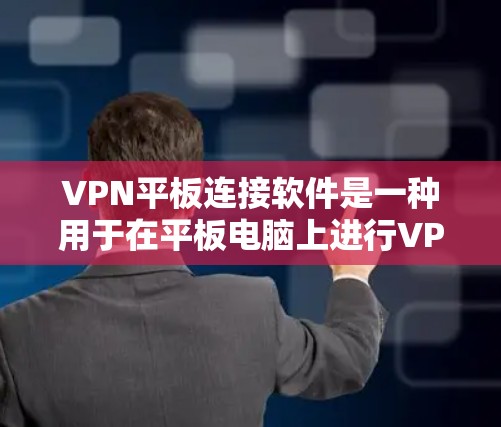 VPN平板连接软件是一种用于在平板电脑上进行VPN连接的工具，能够支持多设备的连接、自动检测服务器位置、管理多个VPN连接和云存储功能。以下是根据您的需求总结的步骤指南