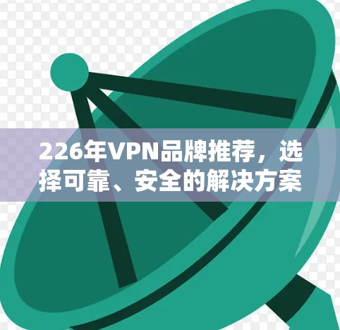 226年VPN品牌推荐,选择可靠、安全的解决方案 226年VPN品牌推荐,选择可靠、安全的解决方案
