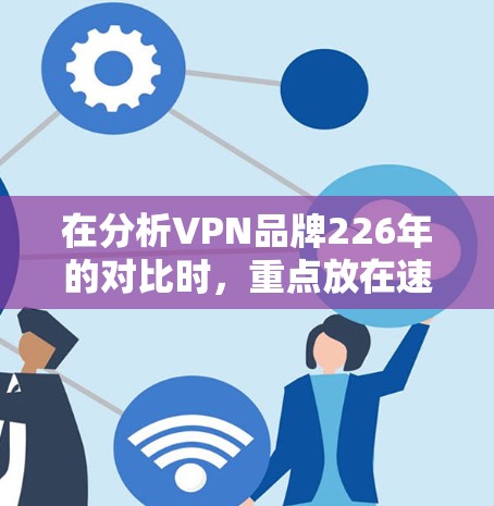 在分析VPN品牌226年的对比时,重点放在速度、隐私和价格三个方面。以下是综合考虑的关键点 在分析VPN品牌226年的对比时,重点放在速度、隐私和价格三个方面。以下是综合考虑的关键点