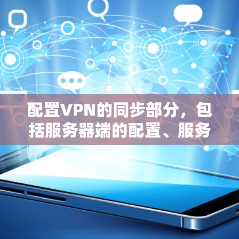 配置VPN的同步部分，包括服务器端的配置、服务器的设置、连接配置和网络连接，是确保数据传输稳定和高效的步骤。以下是详细指南