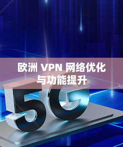 欧洲 VPN 网络优化与功能提升 欧洲 VPN 网络优化与功能提升
