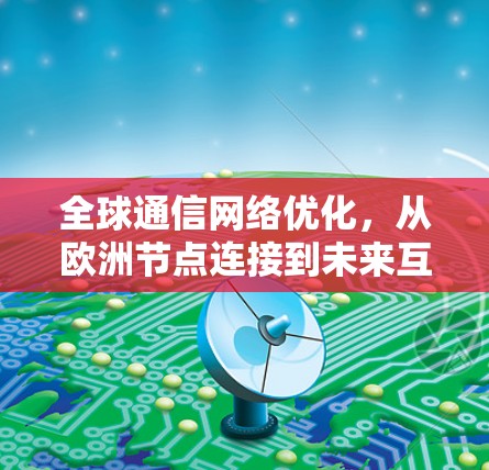 全球通信网络优化，从欧洲节点连接到未来互联网的未来