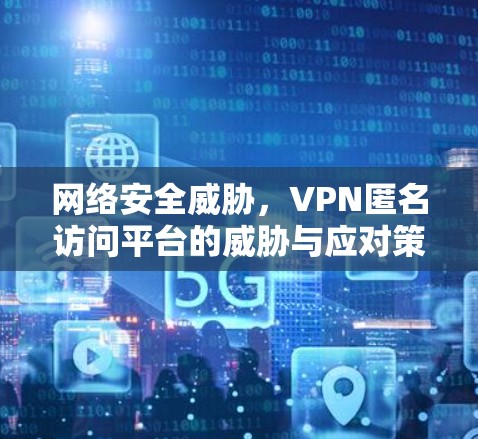 网络安全威胁，VPN匿名访问平台的威胁与应对策略