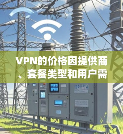 VPN的价格因提供商、套餐类型和用户需求而异。以下是一些 commonly available VPN 提供价格和特点，供您参考
