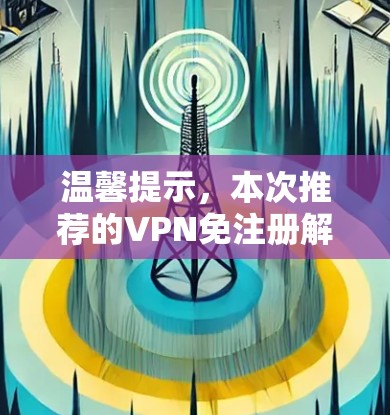 温馨提示，本次推荐的VPN免注册解决方案，采用的是经过严格的安全检测和配置的版本，确保了用户在使用的过程中绝对安全无风险
