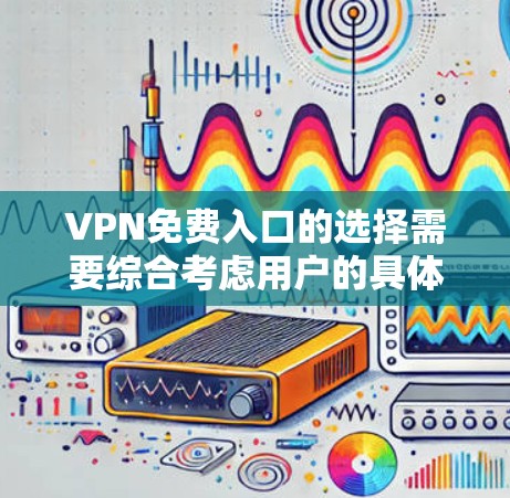 VPN免费入口的选择需要综合考虑用户的具体需求、预算、时间和隐私偏好。以下是一些推荐的VPN网站和入口，供您参考