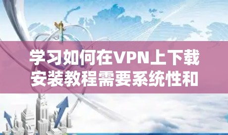 学习如何在VPN上下载安装教程需要系统性和耐心。以下是一步步的指南