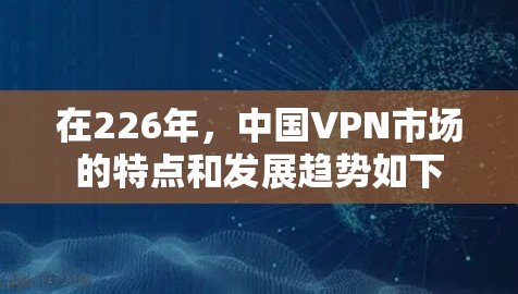 在226年，中国VPN市场的特点和发展趋势如下