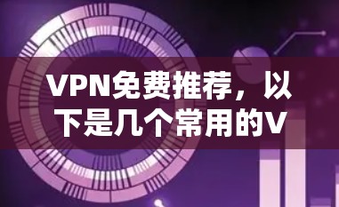 VPN免费推荐，以下是几个常用的VPN软件推荐，供您参考