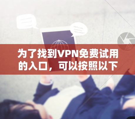 为了找到VPN免费试用的入口，可以按照以下步骤进行