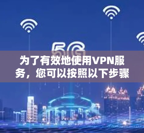 为了有效地使用VPN服务,您可以按照以下步骤进行实践 为了有效地使用VPN服务,您可以按照以下步骤进行实践