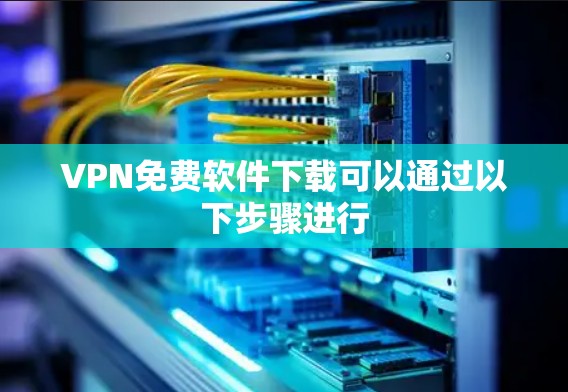 VPN免费软件下载可以通过以下步骤进行