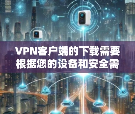 VPN客户端的下载需要根据您的设备和安全需求来选择。以下是几种常见且推荐的VPN客户端 VPN客户端的下载需要根据您的设备和安全需求来选择。以下是几种常见且推荐的VPN客户端