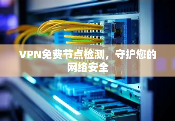 VPN免费节点检测,守护您的网络安全 VPN免费节点检测,守护您的网络安全