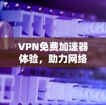 VPN免费加速器体验，助力网络流畅