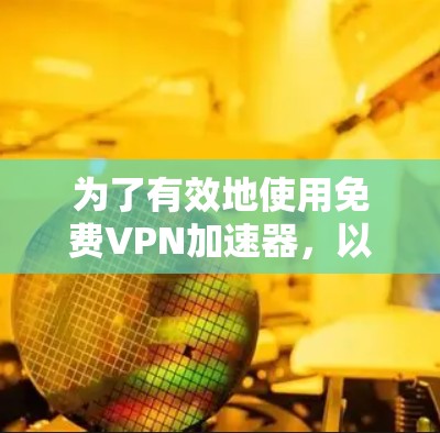 为了有效地使用免费<strong>VPN加速器</strong>，以下是一步步的指南