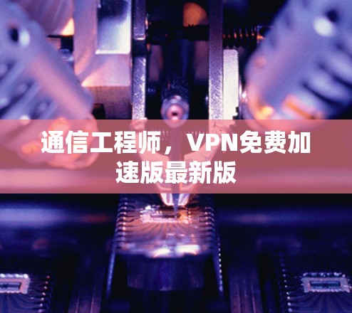 通信工程师，VPN免费加速版最新版